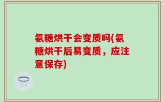 氨糖烘干会变质吗(氨糖烘干后易变质，应注意保存)
