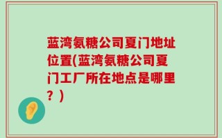 蓝湾氨糖公司夏门地址位置(蓝湾氨糖公司夏门工厂所在地点是哪里？)