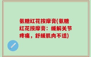 氨糖红花按摩膏(氨糖红花按摩膏：缓解关节疼痛，舒缓肌肉不适)