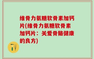 维骨力氨糖软骨素加钙片(维骨力氨糖软骨素加钙片：关爱骨骼健康的良方)