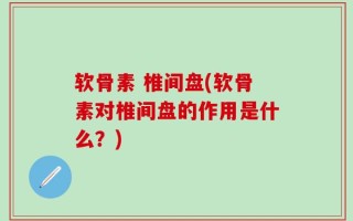 软骨素 椎间盘(软骨素对椎间盘的作用是什么？)