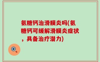 氨糖钙治滑膜炎吗(氨糖钙可缓解滑膜炎症状，具备治疗潜力)