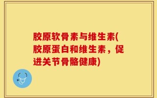 胶原软骨素与维生素(胶原蛋白和维生素，促进关节骨骼健康)