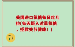 美国进口氨糖每日吃几粒(每天摄入适量氨糖，拯救关节健康！)