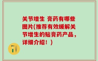 关节增生 膏药有哪些图片(推荐有效缓解关节增生的贴膏药产品，详细介绍！)