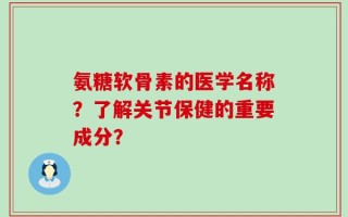 氨糖软骨素的医学名称？了解关节保健的重要成分？