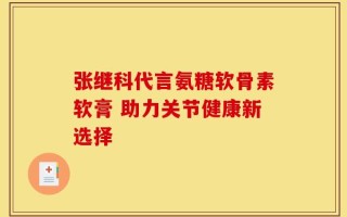 张继科代言氨糖软骨素软膏 助力关节健康新选择