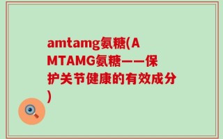 amtamg氨糖(AMTAMG氨糖——保护关节健康的有效成分)