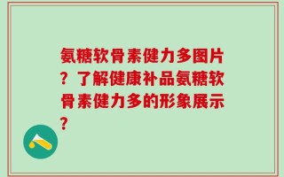 氨糖软骨素健力多图片？了解健康补品氨糖软骨素健力多的形象展示？