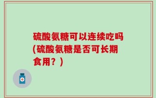 硫酸氨糖可以连续吃吗(硫酸氨糖是否可长期食用？)