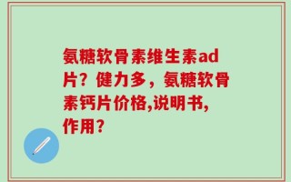 氨糖软骨素维生素ad片？健力多，氨糖软骨素钙片价格,说明书,作用？
