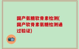 国产氨糖软骨素检测(国产软骨素氨糖检测通过验证)