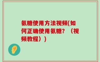 氨糖使用方法视频(如何正确使用氨糖？（视频教程）)