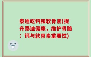 泰迪吃钙和软骨素(提升泰迪健康，维护骨骼：钙与软骨素重要性)