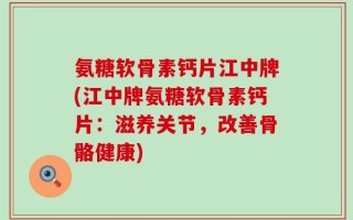 氨糖软骨素钙片江中牌(江中牌氨糖软骨素钙片：滋养关节，改善骨骼健康)