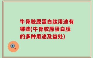 牛骨胶原蛋白肽用途有哪些(牛骨胶原蛋白肽的多种用途及益处)
