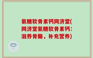 氨糖软骨素钙同济堂(同济堂氨糖软骨素钙：滋养骨骼，补充营养)