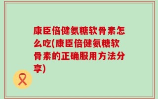 康臣倍健氨糖软骨素怎么吃(康臣倍健氨糖软骨素的正确服用方法分享)