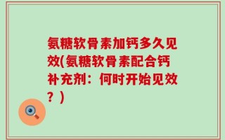氨糖软骨素加钙多久见效(氨糖软骨素配合钙补充剂：何时开始见效？)