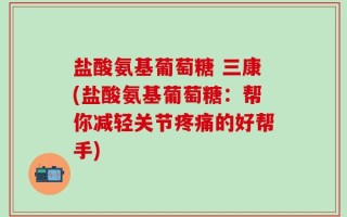 盐酸氨基葡萄糖 三康(盐酸氨基葡萄糖：帮你减轻关节疼痛的好帮手)