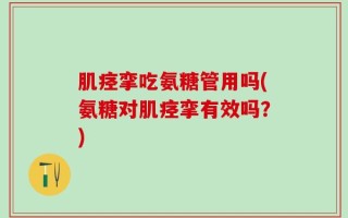 肌痉挛吃氨糖管用吗(氨糖对肌痉挛有效吗？)