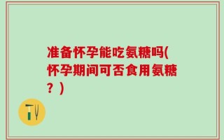 准备怀孕能吃氨糖吗(怀孕期间可否食用氨糖？)