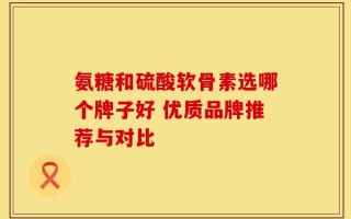 氨糖和硫酸软骨素选哪个牌子好 优质品牌推荐与对比