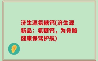 济生源氨糖钙(济生源新品：氨糖钙，为骨骼健康保驾护航)