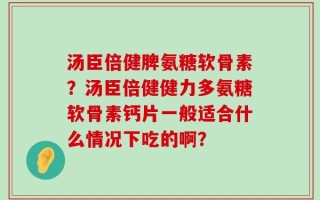 汤臣倍健脾氨糖软骨素？汤臣倍健健力多氨糖软骨素钙片一般适合什么情况下吃的啊？