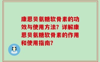 康恩贝氨糖软骨素的功效与使用方法？详解康恩贝氨糖软骨素的作用和使用指南？