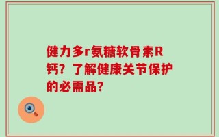 健力多r氨糖软骨素R钙？了解健康关节保护的必需品？