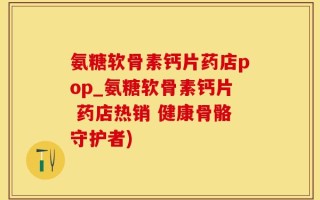 氨糖软骨素钙片药店pop_氨糖软骨素钙片 药店热销 健康骨骼守护者)