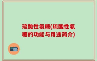 琉酸性氨糖(琉酸性氨糖的功能与用途简介)