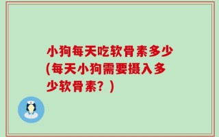 小狗每天吃软骨素多少(每天小狗需要摄入多少软骨素？)