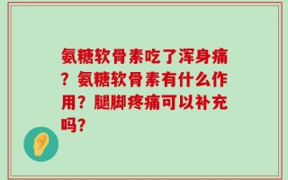 氨糖软骨素吃了浑身痛？氨糖软骨素有什么作用？腿脚疼痛可以补充吗？