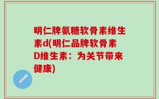 明仁牌氨糖软骨素维生素d(明仁品牌软骨素D维生素：为关节带来健康)