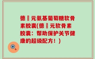 德蓇元氨基葡萄糖软骨素胶囊(德蓇元软骨素胶囊：帮助保护关节健康的超级配方！)