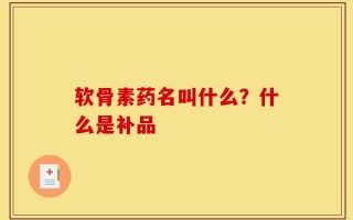 软骨素药名叫什么？什么是补品