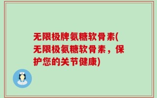 无限极牌氨糖软骨素(无限极氨糖软骨素，保护您的关节健康)