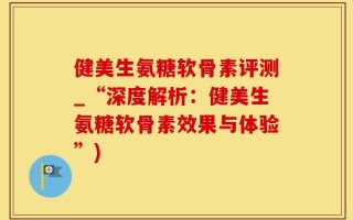健美生氨糖软骨素评测_“深度解析：健美生氨糖软骨素效果与体验”)
