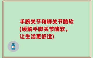 手腕关节和脚关节酸软(缓解手脚关节酸软，让生活更舒适)