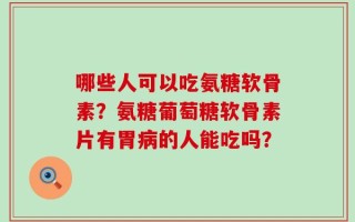 哪些人可以吃氨糖软骨素？氨糖葡萄糖软骨素片有胃病的人能吃吗？