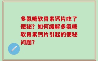 多氨糖软骨素钙片吃了便秘？如何缓解多氨糖软骨素钙片引起的便秘问题？