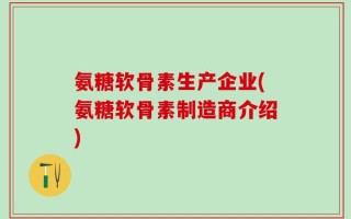 氨糖软骨素生产企业(氨糖软骨素制造商介绍)