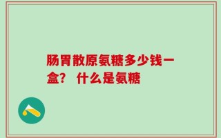 肠胃散原氨糖多少钱一盒？ 什么是氨糖