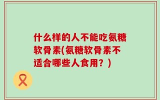 什么样的人不能吃氨糖软骨素(氨糖软骨素不适合哪些人食用？)