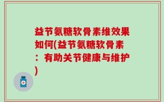 益节氨糖软骨素维效果如何(益节氨糖软骨素：有助关节健康与维护)