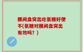 腰间盘突出吃氨糖好使不(氨糖对腰间盘突出有效吗？)