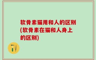 软骨素猫用和人的区别(软骨素在猫和人身上的区别)