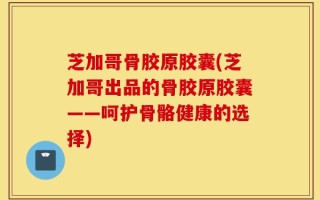 芝加哥骨胶原胶囊(芝加哥出品的骨胶原胶囊——呵护骨骼健康的选择)